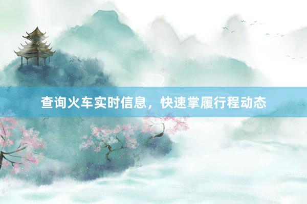 查询火车实时信息，快速掌履行程动态