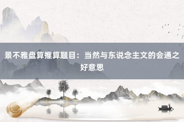 景不雅盘算推算题目：当然与东说念主文的会通之好意思