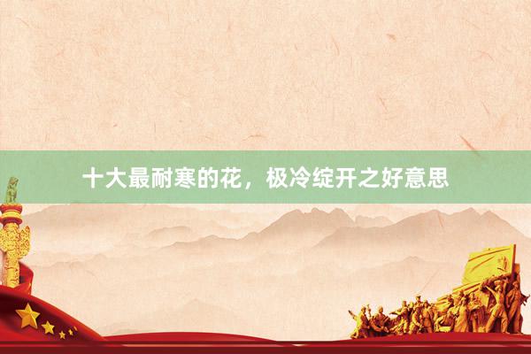 十大最耐寒的花，极冷绽开之好意思