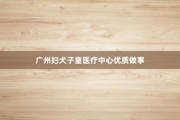 广州妇犬子童医疗中心优质做事
