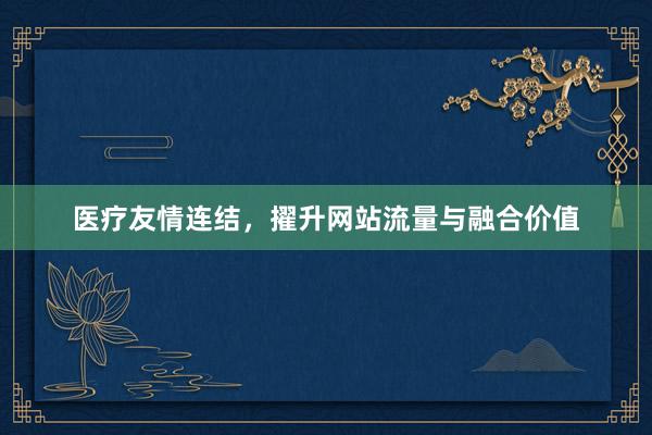 医疗友情连结，擢升网站流量与融合价值