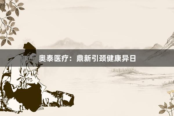 奥泰医疗：鼎新引颈健康异日