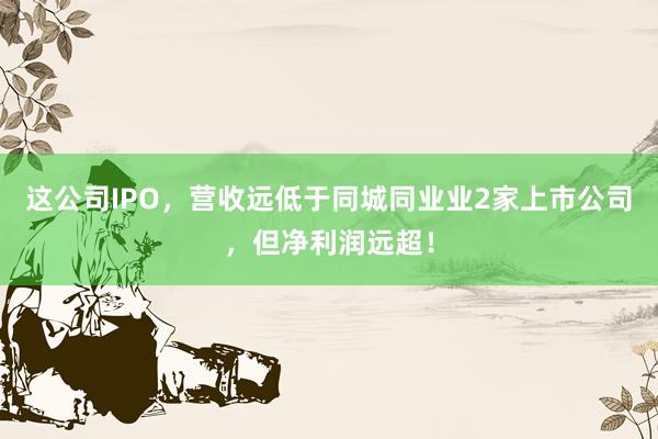 这公司IPO，营收远低于同城同业业2家上市公司，但净利润远超！